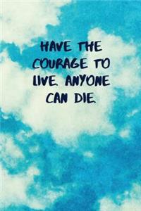 Have the Courage to Live. Anyone Can Die