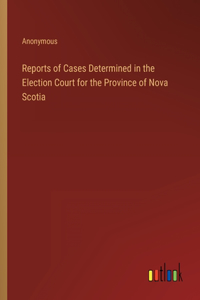 Reports of Cases Determined in the Election Court for the Province of Nova Scotia