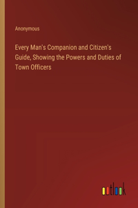 Every Man's Companion and Citizen's Guide, Showing the Powers and Duties of Town Officers