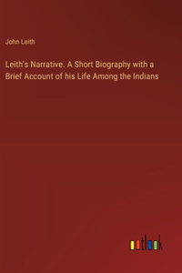Leith's Narrative. A Short Biography with a Brief Account of his Life Among the Indians