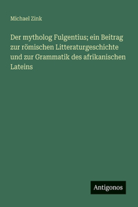Der mytholog Fulgentius; ein Beitrag zur römischen Litteraturgeschichte und zur Grammatik des afrikanischen Lateins