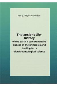 The Ancient Life-History of the Earth a Comprehensive Outline of the Principles and Leading Facts of Palaeontological Science