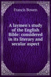 laymen's study of the English Bible: considered in its literary and secular aspect