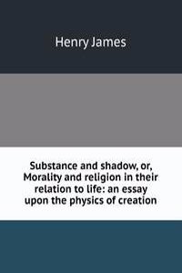 Substance and shadow, or, Morality and religion in their relation to life: an essay upon the physics of creation