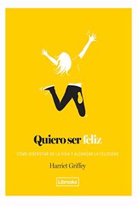 Quiero ser feliz: Como disfrutar de la vida y alcanzar la felicidad