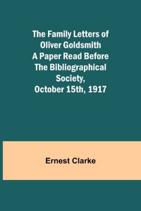 Family Letters of Oliver Goldsmith A Paper Read Before the Bibliographical Society, October 15th, 1917
