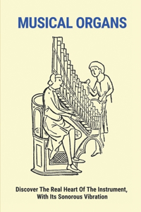 Musical Organs: Discover The Real Heart Of The Instrument, With Its Sonorous Vibration: Organ Instrument