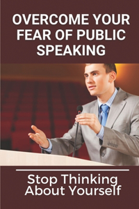 Overcome Your Fear Of Public Speaking