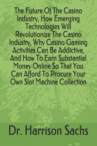 Future Of The Casino Industry, How Emerging Technologies Will Revolutionize The Casino Industry, Why Casino Gaming Activities Can Be Addictive, And How To Earn Substantial Money Online So That You Can Afford To Procure Your Own Slot Machine Collect