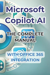 Microsoft Copilot AI. Complete Guide and Ready to Use Manual With Integration in Office 365