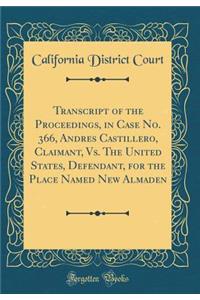 Transcript of the Proceedings, in Case No. 366, Andres Castillero, Claimant, vs. the United States, Defendant, for the Place Named New Almaden (Classic Reprint)