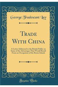 Trade with China: A Letter Addressed to the British Public on Some of the Advantages That Would Result from an Occupation of the Bonin Islands (Classic Reprint)