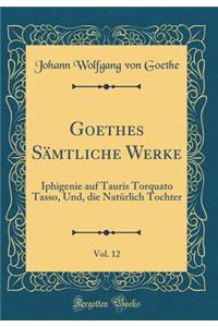 Goethes Sï¿½mtliche Werke, Vol. 12: Iphigenie Auf Tauris Torquato Tasso, Und, Die Natï¿½rlich Tochter (Classic Reprint)