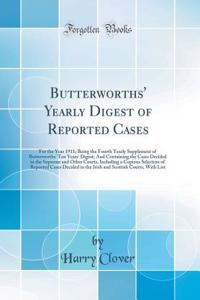 Butterworths' Yearly Digest of Reported Cases: For the Year 1911; Being the Fourth Yearly Supplement of Butterworths' Ten Years' Digest; And Containing the Cases Decided in the Supreme and Other Courts, Including a Copious Selection of Reported Cas