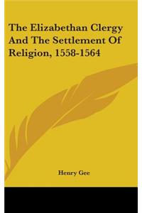 Elizabethan Clergy And The Settlement Of Religion, 1558-1564