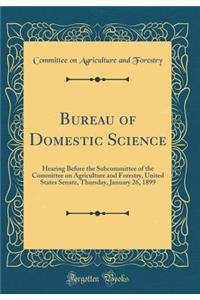 Bureau of Domestic Science: Hearing Before the Subcommittee of the Committee on Agriculture and Forestry, United States Senate, Thursday, January 26, 1899 (Classic Reprint)