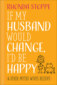 If My Husband Would Change, I'd Be Happy: And Other Myths Wives Believe