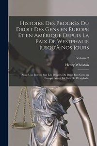 Histoire des progrès du droit des gens en Europe et en Amérique depuis la paix de Westphalie jusqu'à nos jours; avec une introd. sur les progrès du droit des gens en Europe avant là paix de Westphalie; Volume 2