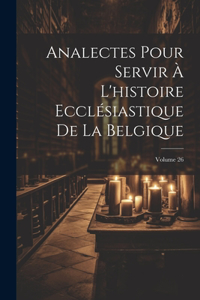 Analectes Pour Servir À L'histoire Ecclésiastique De La Belgique; Volume 26