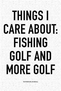 Things I Care about: Fishing, Golf, and More Golf: A 6x9 Inch Matte Softcover Notebook Diary with 120 Blank Lined Pages and a Funny Golfing Cover Slogan