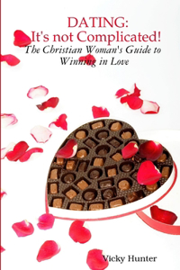 Dating: IT'S not COMPLICATED! The Christian Woman's Guide to Winning in Love