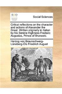 Critical Reflections on the Character and Actions of Alexander the Great. Written Originally in Italian by His Serene Highness Frederic Augustus, Prince of Brunswic.
