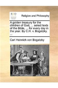 A Golden Treasury for the Children of God, ... Select Texts of the Bible, ... for Every Day in the Year. by C.H. V. Bogatzky. ...