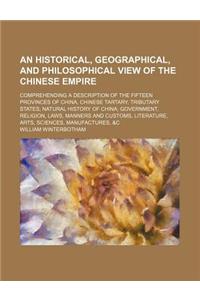 An Historical, Geographical, and Philosophical View of the Chinese Empire; Comprehending a Description of the Fifteen Provinces of China, Chinese Tartary, Tributary States Natural History of China Government, Religion, Laws, Manners and Customs, Li