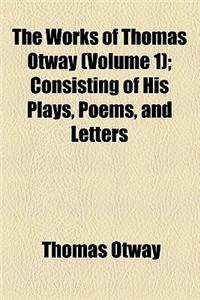 The Works of Thomas Otway (Volume 1); Consisting of His Plays, Poems, and Letters