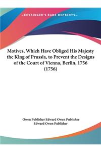 Motives, Which Have Obliged His Majesty the King of Prussia, to Prevent the Designs of the Court of Vienna, Berlin, 1756 (1756)