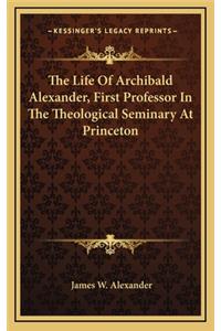 The Life of Archibald Alexander, First Professor in the Theological Seminary at Princeton