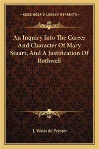 An Inquiry Into the Career and Character of Mary Stuart, and a Justification of Bothwell
