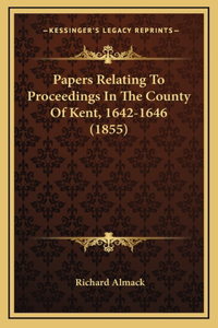 Papers Relating To Proceedings In The County Of Kent, 1642-1646 (1855)