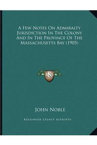 A Few Notes On Admiralty Jurisdiction In The Colony And In The Province Of The Massachusetts Bay (1905)