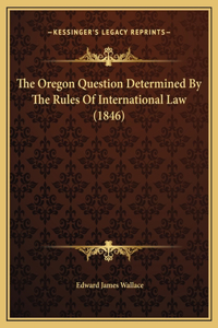The Oregon Question Determined By The Rules Of International Law (1846)