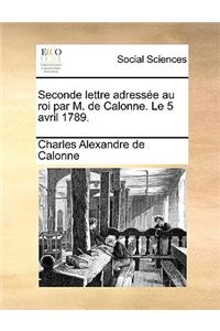 Seconde lettre adressée au roi par M. de Calonne. Le 5 avril 1789.
