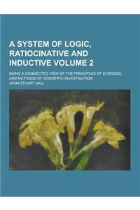 A System of Logic, Ratiocinative and Inductive; Being a Connected View of the Principles of Evidence, and Methods of Scientific Investigation Volume