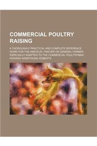 Commercial Poultry Raising; A Thoroughly Practical and Complete Reference Work for the Amateur, Fancier or General Farmer, Especially Adapted to the C