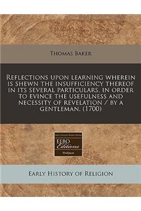 Reflections Upon Learning Wherein Is Shewn the Insufficiency Thereof in Its Several Particulars, in Order to Evince the Usefulness and Necessity of Revelation / By a Gentleman. (1700)