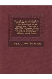 Lives of the Presidents of the United States of America, from Washington to the Present Time ... to Which Is Added the Centennial Jubilee, Showing the Hundred Years' Progress of the Republic - Primary Source Edition