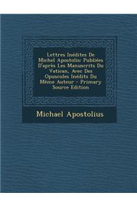 Lettres Inedites de Michel Apostolis: Publiees D'Apres Les Manuscrits Du Vatican, Avec Des Opuscules Inedits Du Meme Auteur