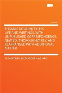 Thomas de Quincey: His Life and Writings, with Unpublished Correspondence. New Ed., Thoroughly Rev. and Rearranged with Additional Matter