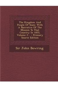The Kingdom and People of Siam: With a Narrative of the Mission to That Country in 1855, Volume 2...