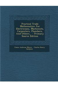 Practical Trade Mathematics: For Electricians, Machinists, Carpenters, Plumbers, and Others... - Primary Source Edition