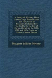 A Rosary of Mystery Plays: Fifteen Plays Selected from the York Cycle of Mysteries Performed by the Crafts on the Day of Corpus Christi in the 14th, 15th and 16th Centuries - Primary Source Edition