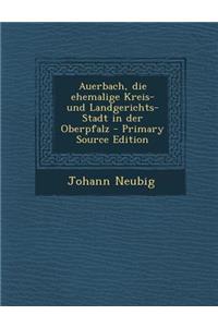 Auerbach, Die Ehemalige Kreis- Und Landgerichts-Stadt in Der Oberpfalz - Primary Source Edition