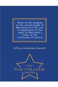 Notes on the Progress of the Colored People of Maryland Since the War. a Supplement to the Negro in Maryland: A Study of the Institution of Slavery - War College Series