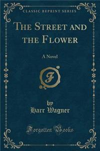 The Street and the Flower: A Novel (Classic Reprint)