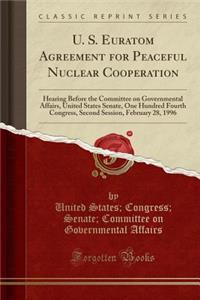 U. S. Euratom Agreement for Peaceful Nuclear Cooperation: Hearing Before the Committee on Governmental Affairs, United States Senate, One Hundred Fourth Congress, Second Session, February 28, 1996 (Classic Reprint)