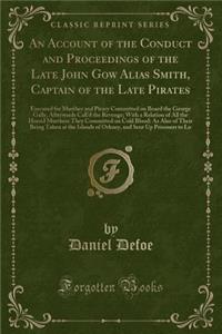 An Account of the Conduct and Proceedings of the Late John Gow Alias Smith, Captain of the Late Pirates: Executed for Murther and Piracy Committed on Board the George Gally, Afterwards Call'd the Revenge; With a Relation of All the Horrid Murthers